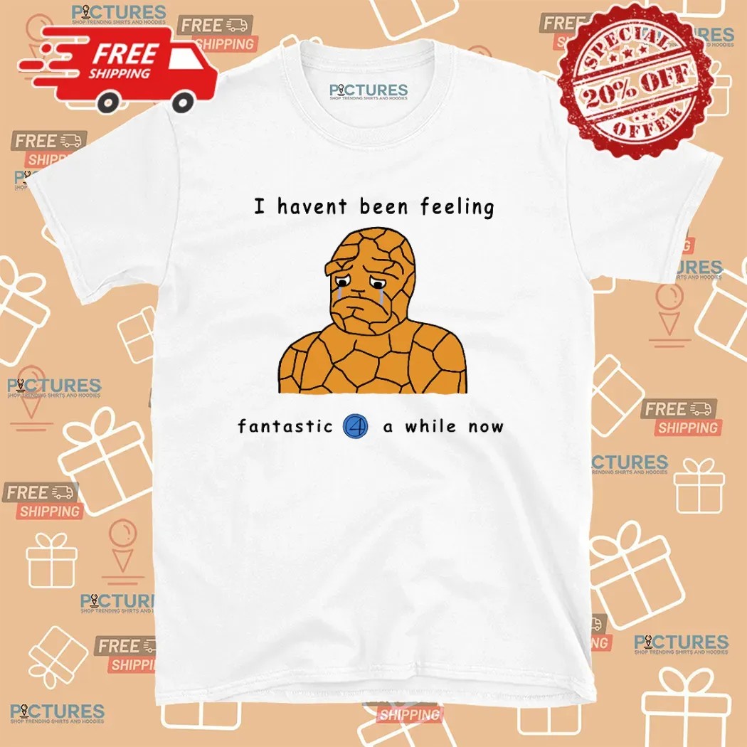 Haven't Been Feeling Fantastic 4 A While Now Meme T Shirt
