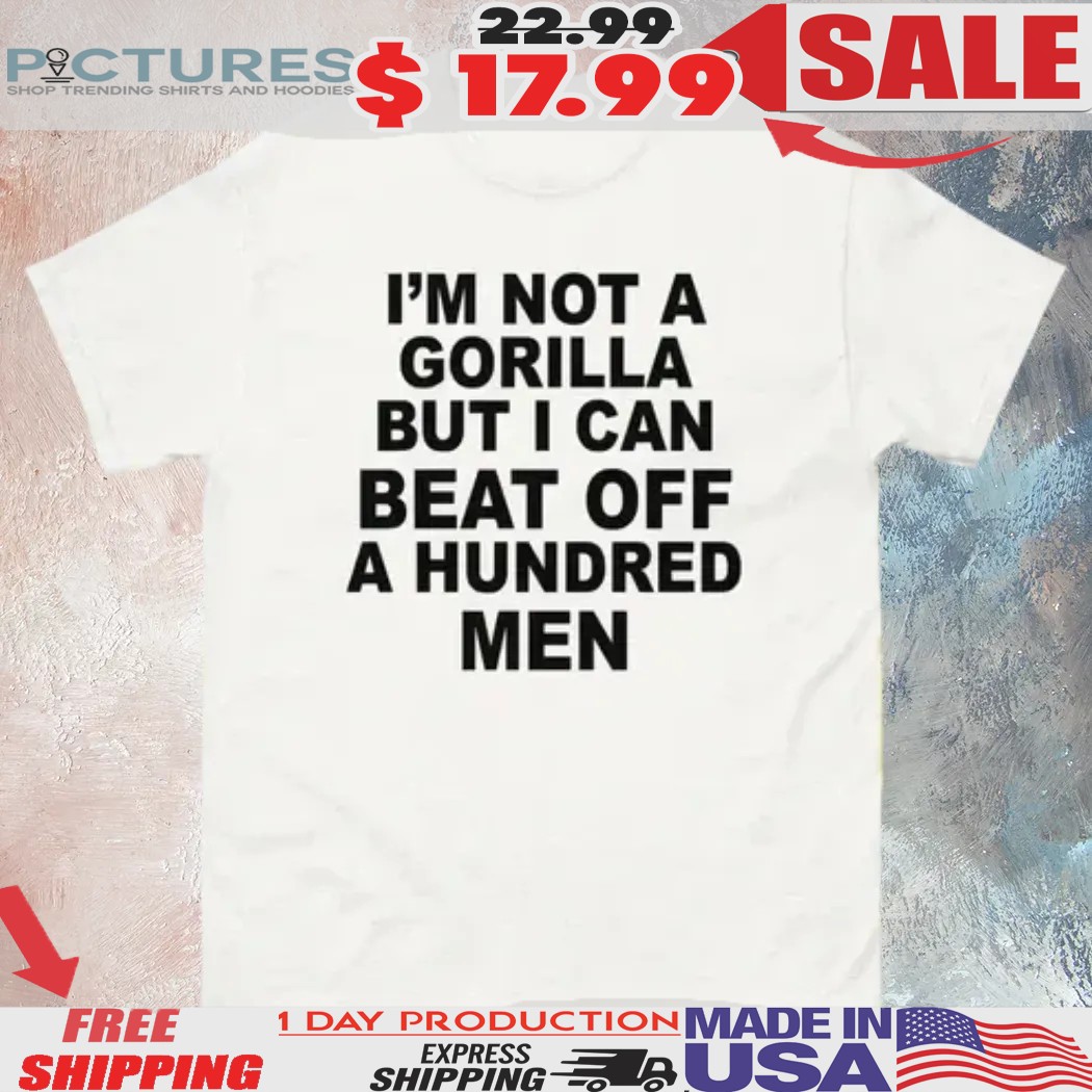 I'm Not A Gorilla But I Can Beat Off A Hundred Men Shirt