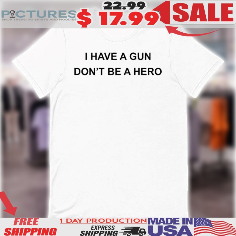 I Have A Gun Don’t Be A Hero Shirt