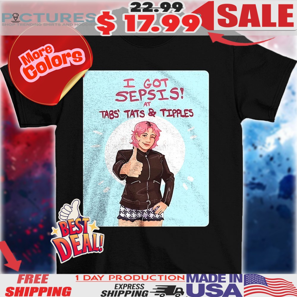 I got sepsis at tabs tats and tipples shirt