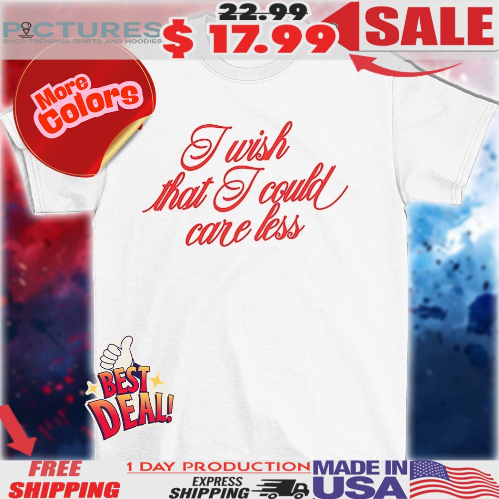 I wish that I could care less shirt