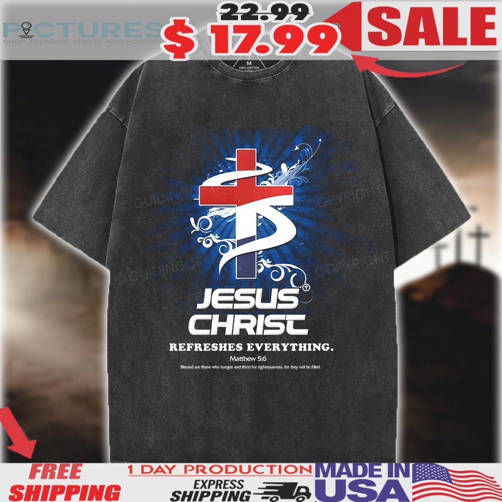 Jesus Christ Refreshes Everything Matthew 5 6 Christian Shirt 1 Jesus Christ Refreshes Everything Matthew 5 6 Christian Shirt