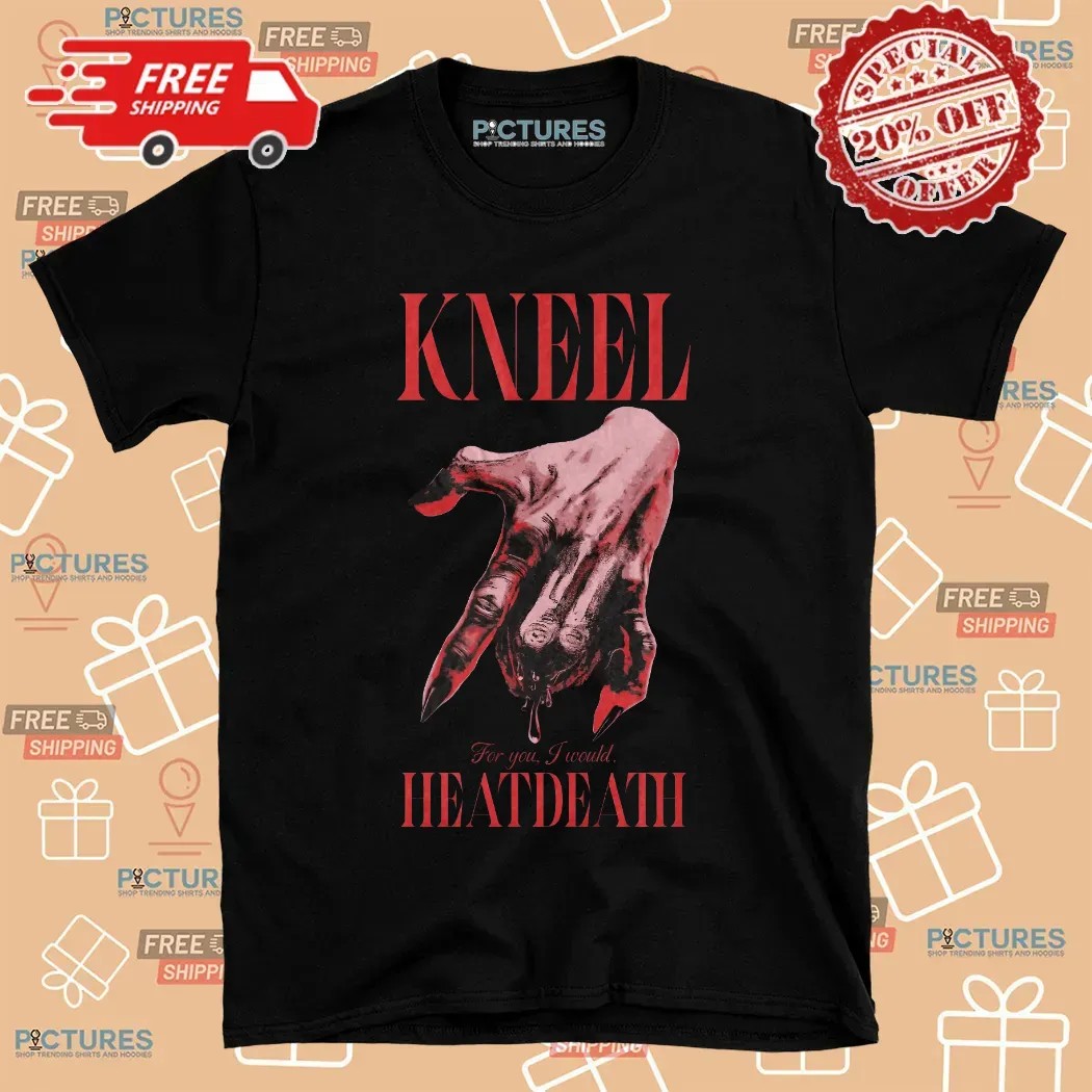 Kneel For You I Would Heatdeath T Shirt