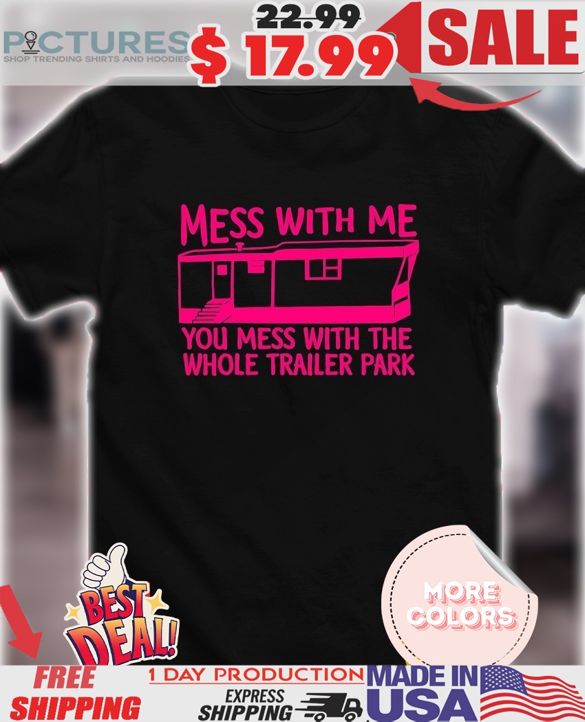 Mess with me you mess with the whole trailer park shirt