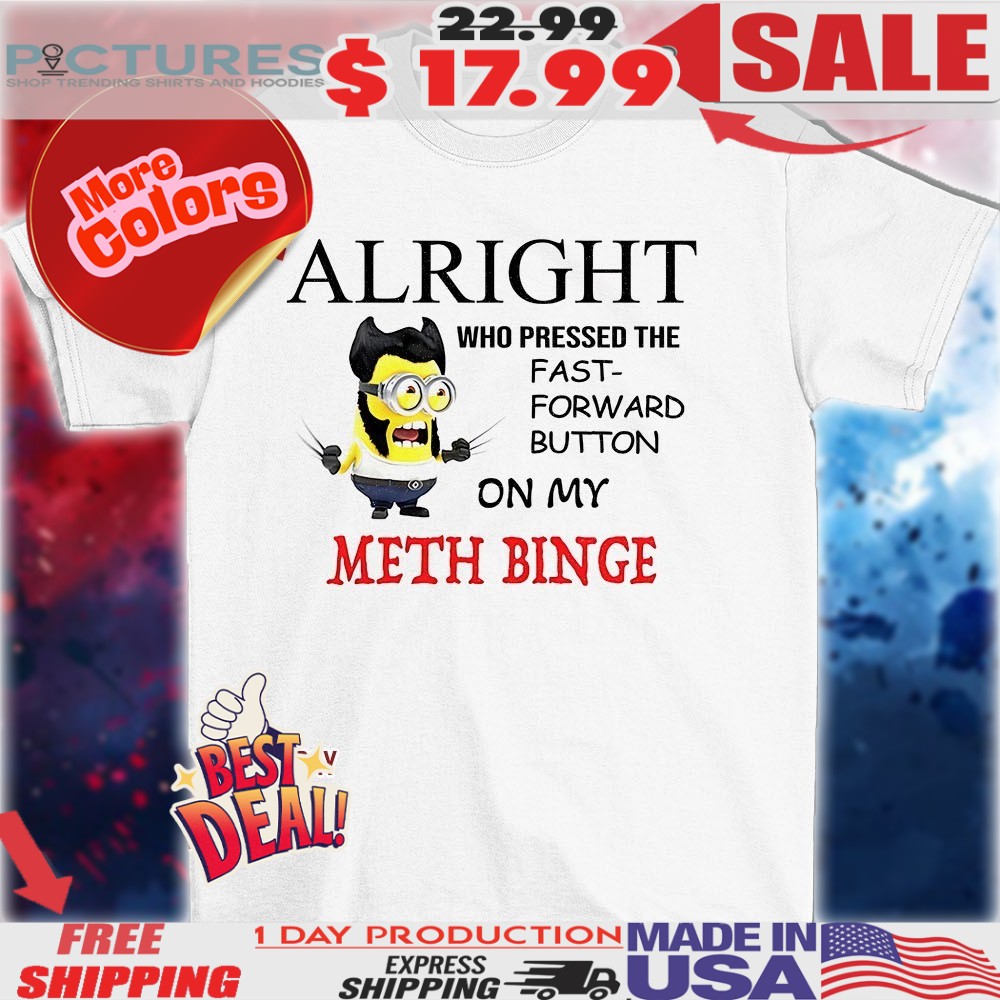 Minion alright who pressed the fast forward button on my meth binge shirt