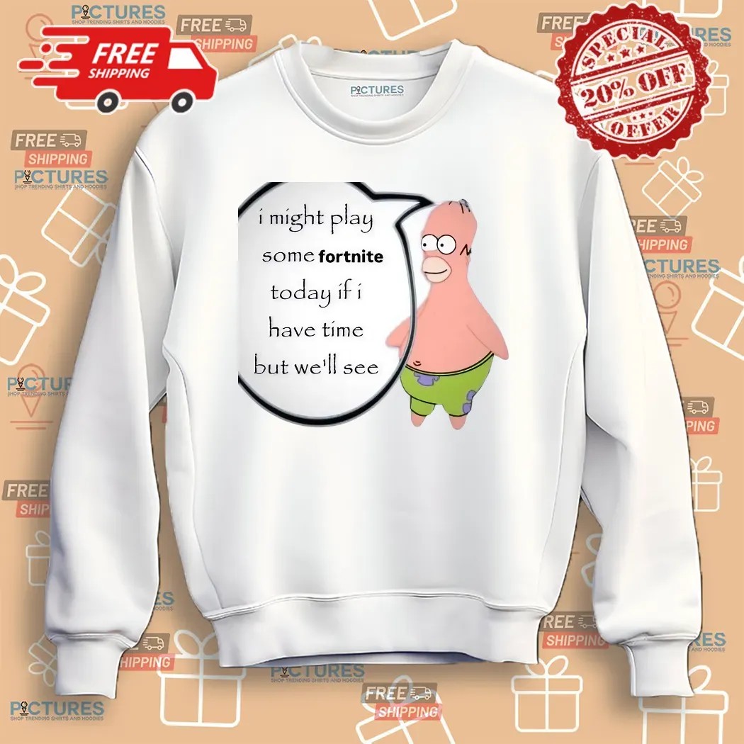Patrick Simpsons I Might Play Some Fortnite Today If I Have Time But We'll See Shirt
