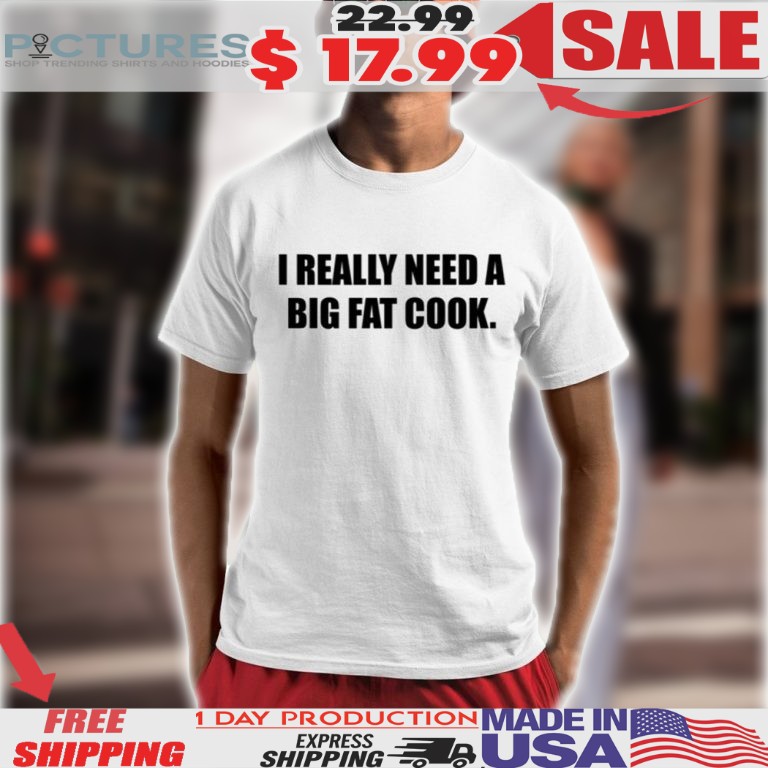 Soljakey I Really Need A Big Fat Cook Shirt