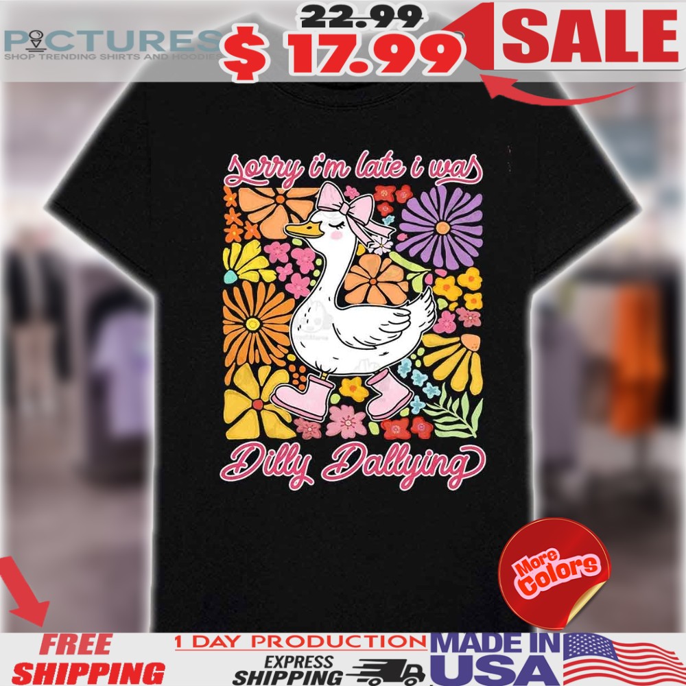Sorry Im Late I Was Dilly Dallying Goose Shirt