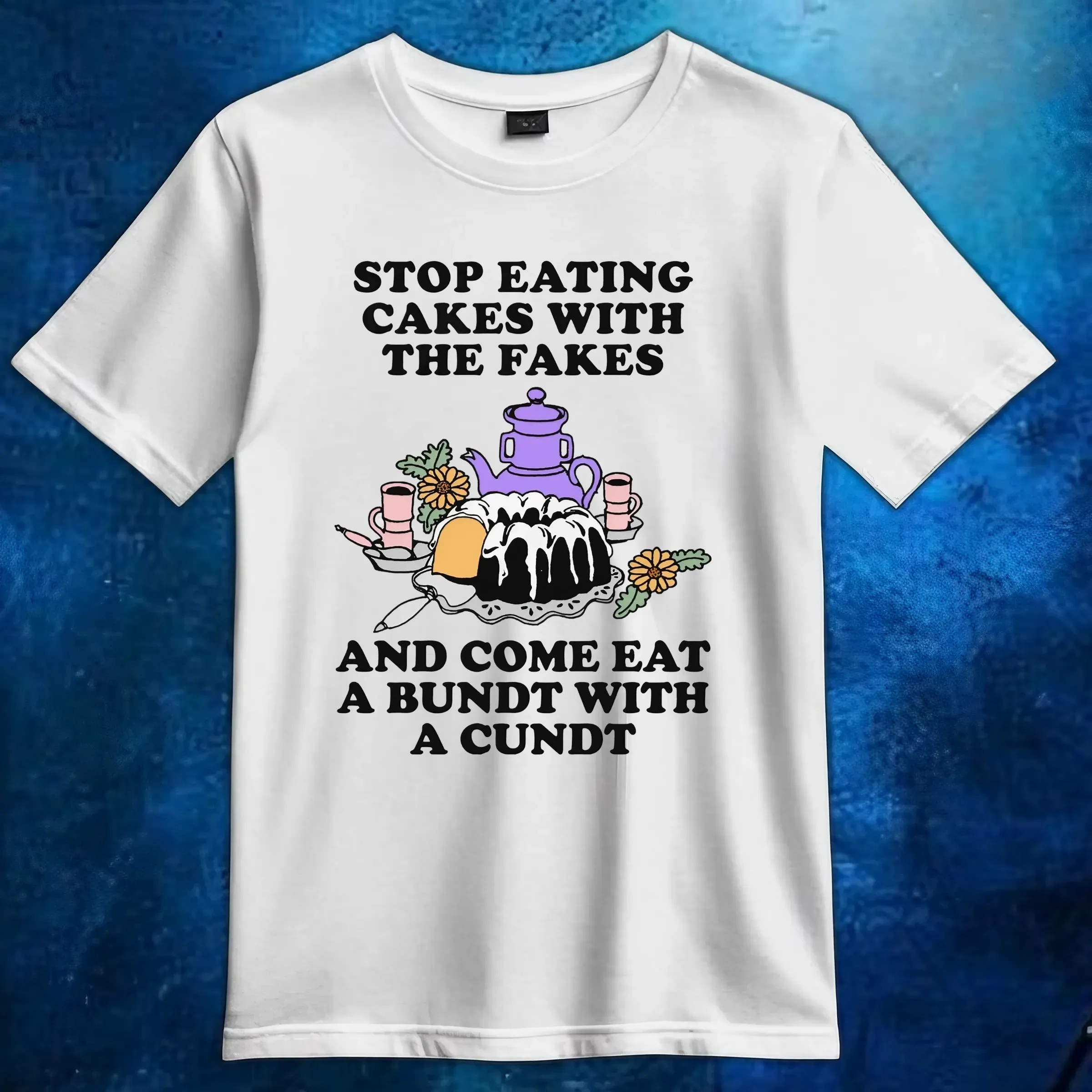 Stop Eating Cakes With The Fakes And Come Eat A Bundt With A Cundt T Shirt