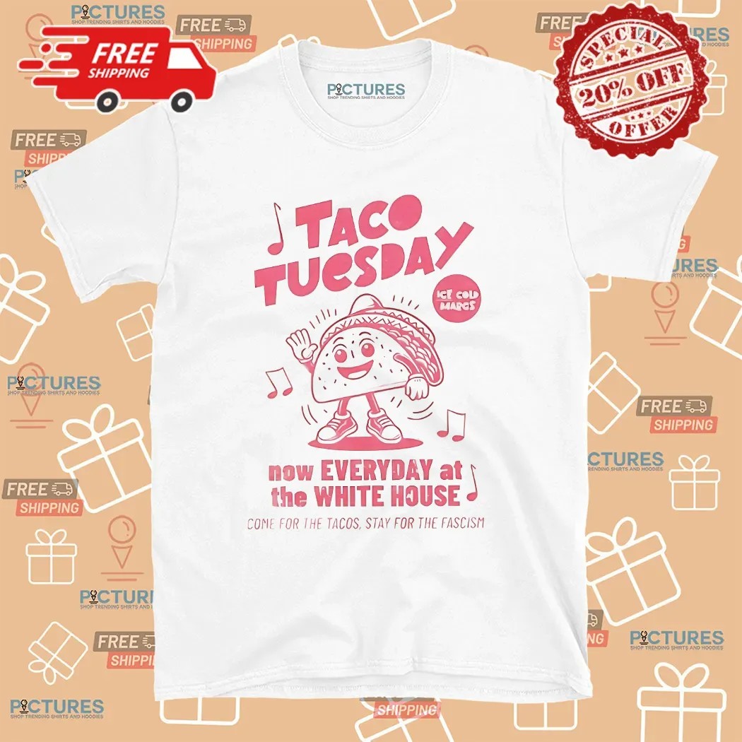 Taco Tuesday Now Every At The White House Come For The Tacos Stay For The Fascism T Shirt
