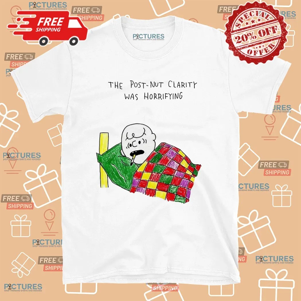 The Post-nut Clarity Was Horrifying T Shirt