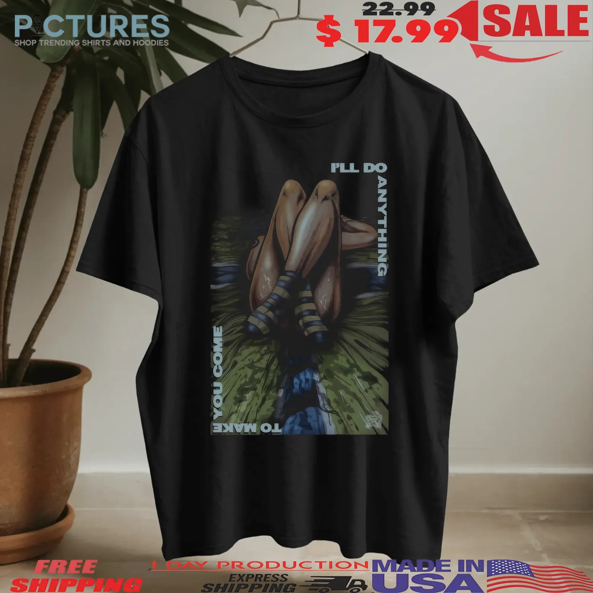 To Make You Come I'll Do Anything T Shirt