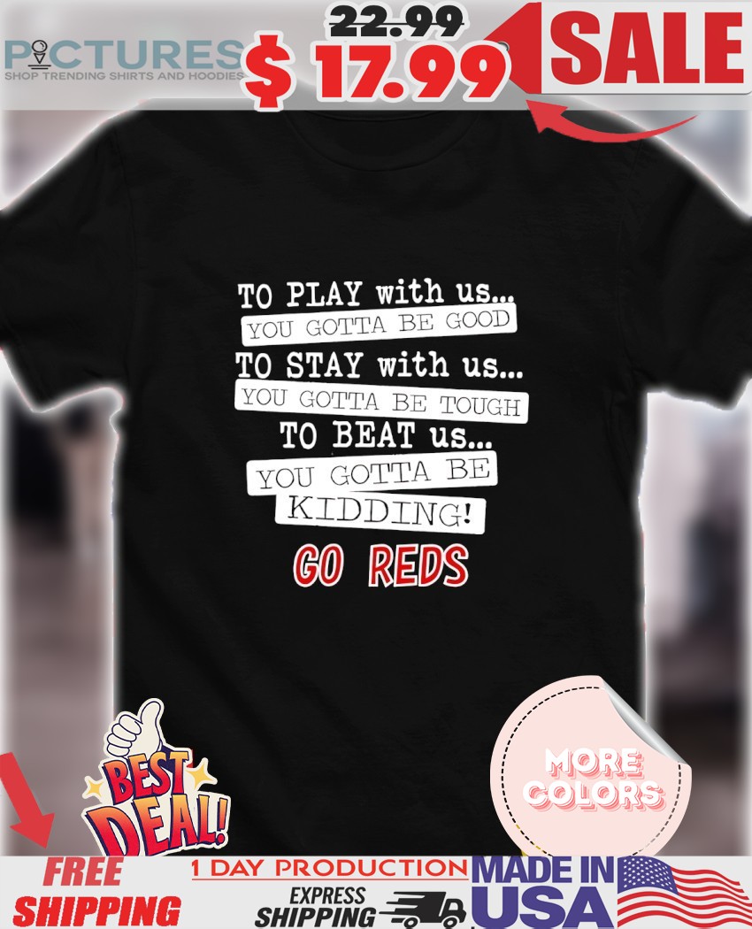 To play with us you gotta be good you gotta be tough you gotta be kidding go Reds shirt