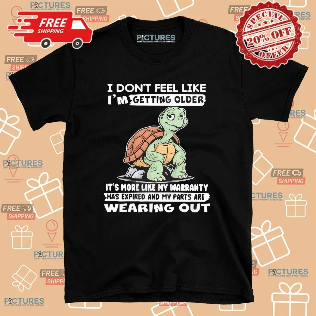 Turtle I Don’t Feel Like I’m Getting Older It’s More Like Warranty Has Expired And My Parts Are Wearing Out T Shirt