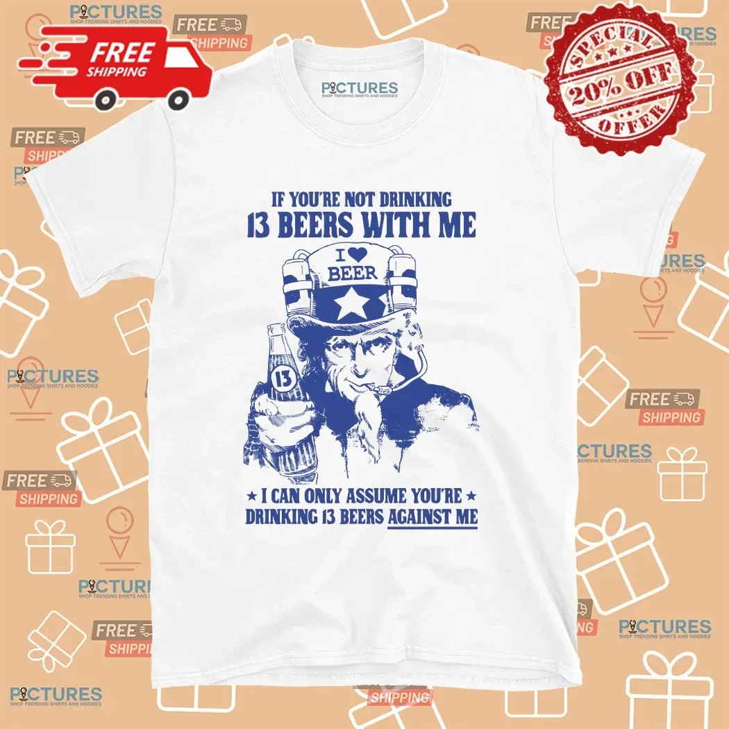 Uncle Sam If You're Not Drinking 13 Beers With Me I Can Only Assume You're Drinking 13 Beers Against Me Parody T Shirt 8 Uncle Sam If You're Not Drinking 13 Beers With Me I Can Only Assume You're Drinking 13 Beers Against Me Parody T Shirt