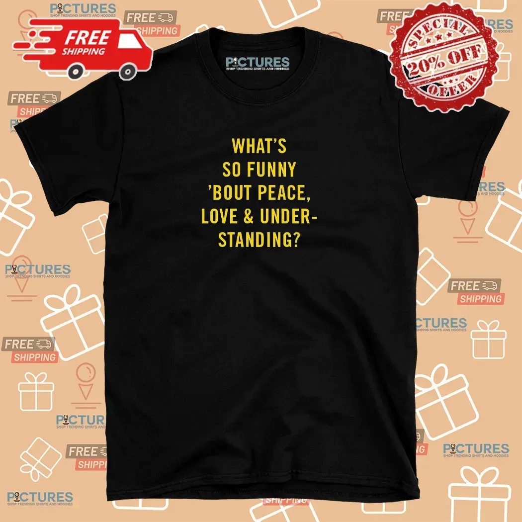 What’s So Funny 'bout Peace Love And Understanding T Shirt