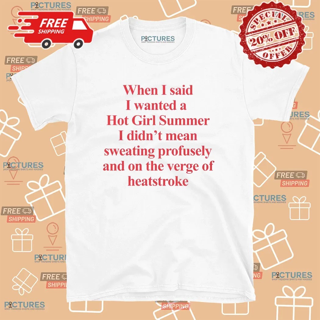 When I Said I Wanted A Hot Girl Summer I Didn't Mean Sweating Profusely And On The Verge Of Heatstroke Meme T Shirt 8 When I Said I Wanted A Hot Girl Summer I Didn't Mean Sweating Profusely And On The Verge Of Heatstroke Meme T Shirt
