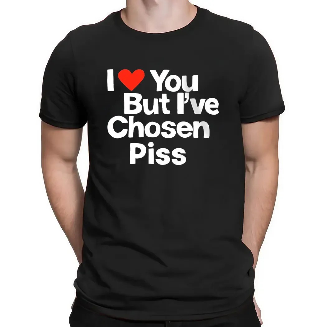 I Love You But I've Chosen Piss T Shirt