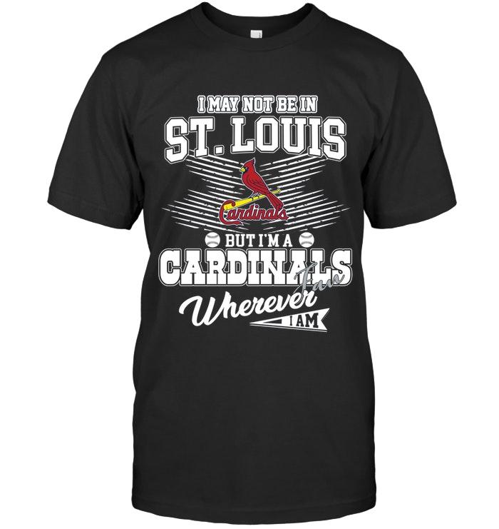 I May Not Be In Saint Louis But Im A Saint Louis Cardinals Fan Whereever I Am Shirt