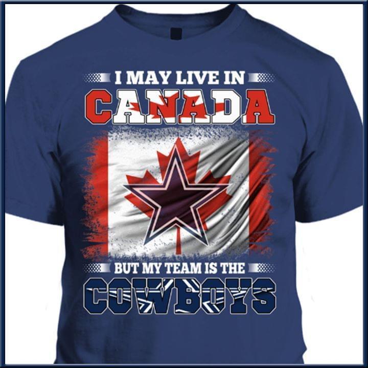 I May Live In Canada But My Team Is The Dallas Cowboys Fan T Shirt