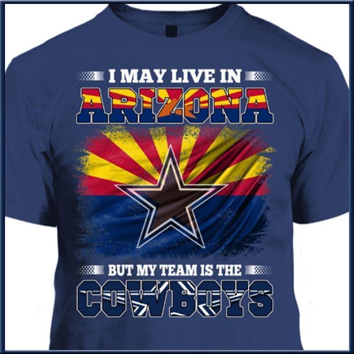 I May Live In Arizona But My Team Is The Dallas Cowboys Fan T Shirt