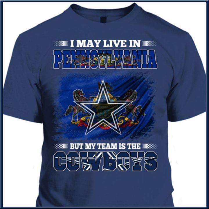 I May Live In Pennsylvania But My Team Is The Dallas Cowboys Fan T Shirt