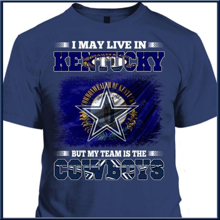 I May Live In Kentucky But My Team Is The Dallas Cowboys Fan T Shirt
