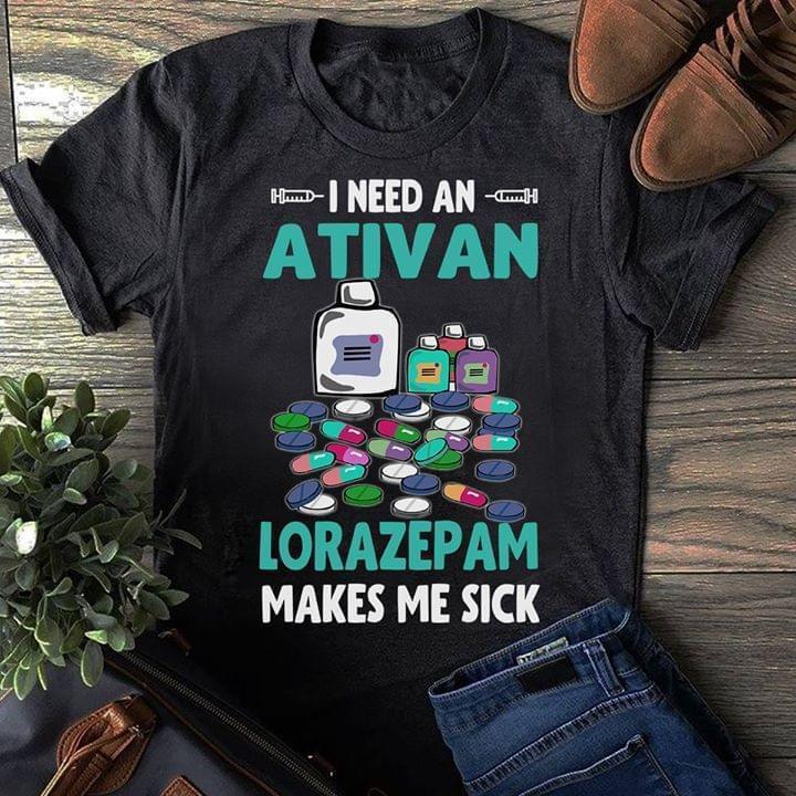 I Need An Ativan Lorazepam Makes Me Sick Drug T Shirt