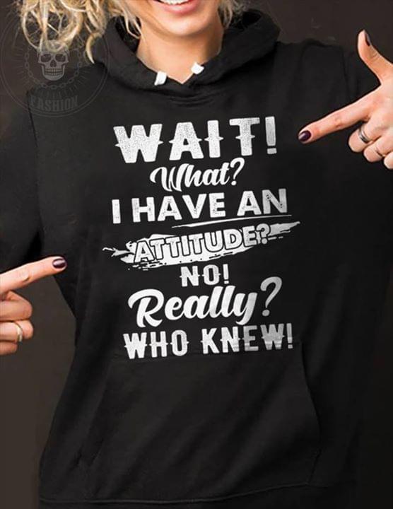 Wait What I Have An Attitude No Really Who Knew Hoodie