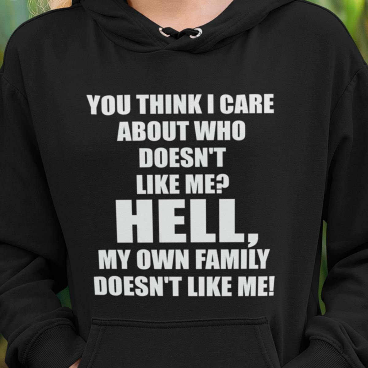 You Think I Care About Who Doesnt Like Me H Ell My Own Family Doesnt Like Me Hoodie