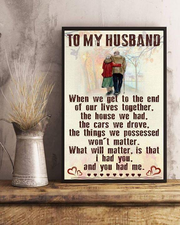 To My Husband When We Get To End Of Our Lives Together What Will Matter Is I Had You You Had Me Valentine Gift Poster Canvas