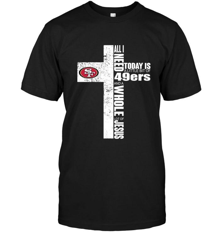 All I Need Today Is A Little Bit Of San Francisco 49ers And A Whole Lot Of Jesus Cross Shirt