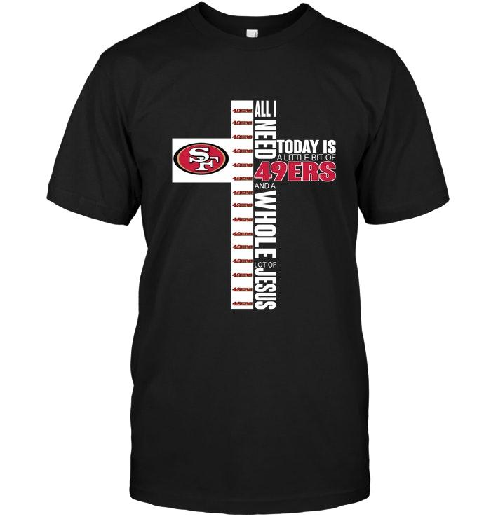 All I Need Today Is A Little Of San Francisco 49ers And A Whole Lot Of Jesus Shirt