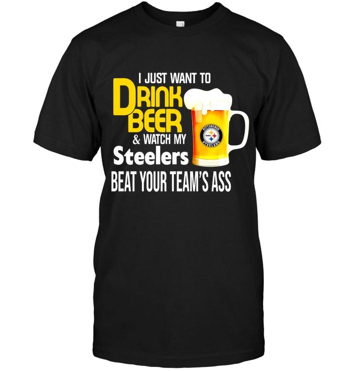 I Just Want To Drink Beer Watch Pittsburgh Steelers Beat Your Teams As Shirt