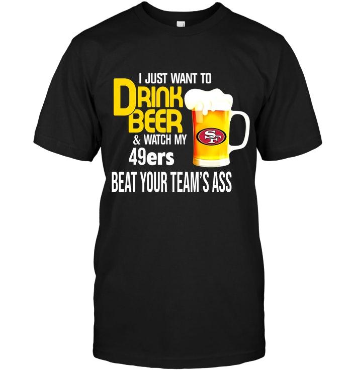 I Just Want To Drink Beer Watch My San Francisco 49ers Beat Your Team Shirt