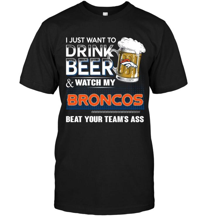 Just Want To Drink Beer And Watch Denver Broncos Beat Your Team Shirt
