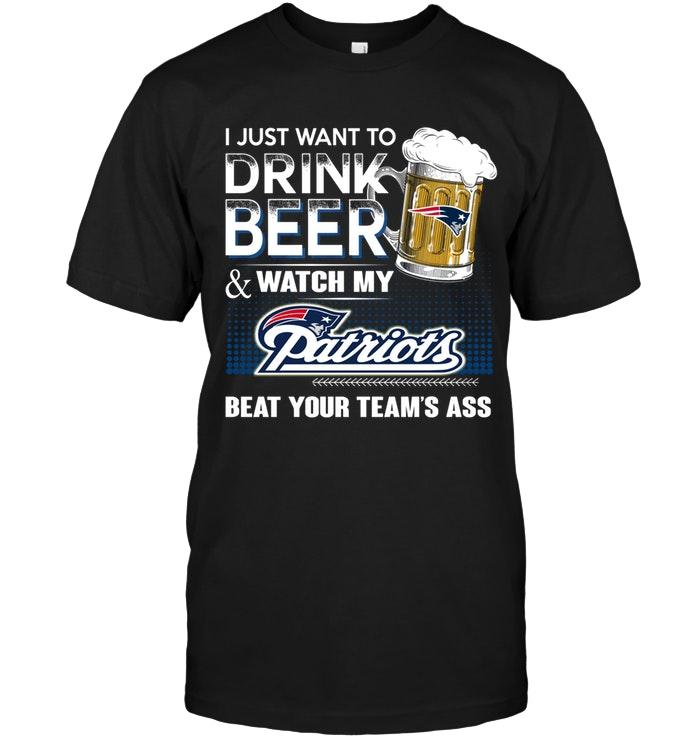 Just Want To Drink Beer And Watch New England Patriots Beat Your Team Shirt