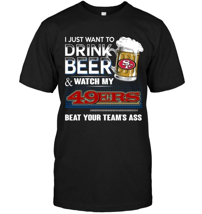 Just Want To Drink Beer And Watch San Francisco 49ers Beat Your Team Shirt