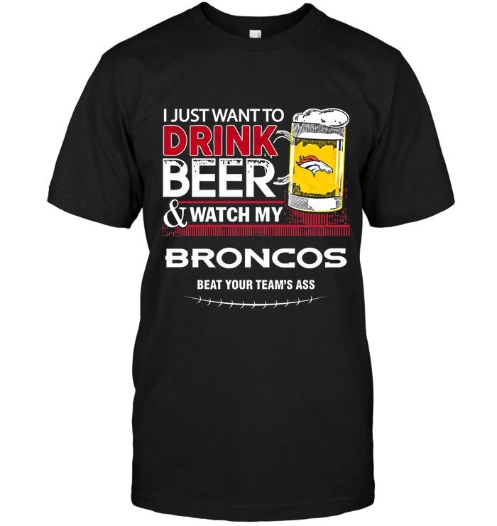 Just Want To Drink Beer Watch My Denver Broncos Beat Your Team Shirt