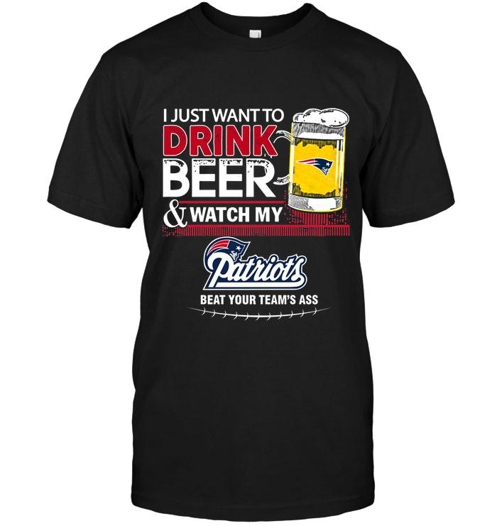 Just Want To Drink Beer Watch My New England Patriots Beat Your Team Shirt