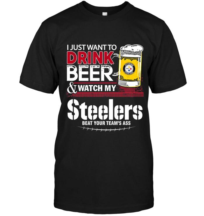 Just Want To Drink Beer Watch My Pittsburgh Steelers Beat Your Team Shirt