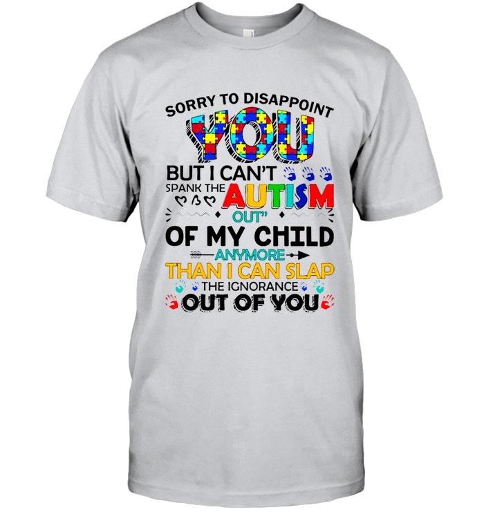 Sorry To Disappoint I Cant Spank Autism Out Of Child Anymore Than Slap Ignorance Out Of You Shirt