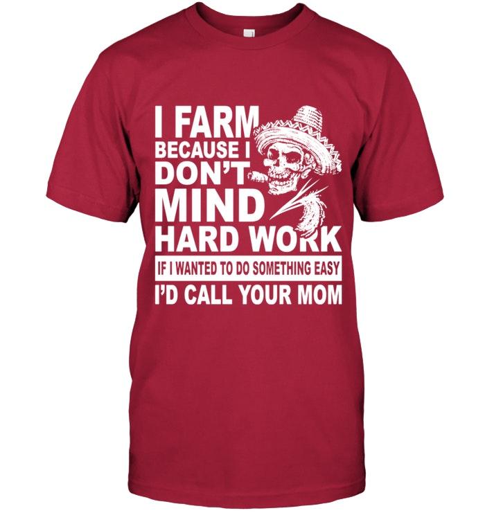 Farm Because Dont Mind Hard Work If Want Do Something Easy Id Call Your Mom T Shirt