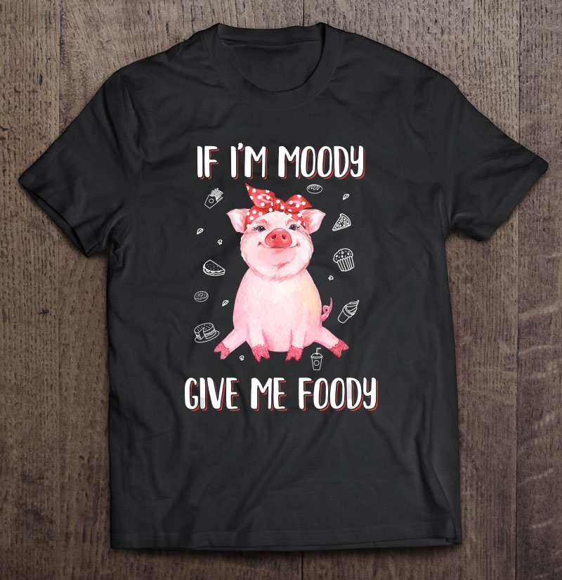 If Im Moody Give Me Foody Pig Lover Farmer Girl Shirt