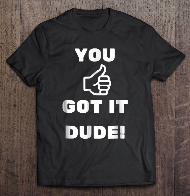 You Got It Dude! Shirt