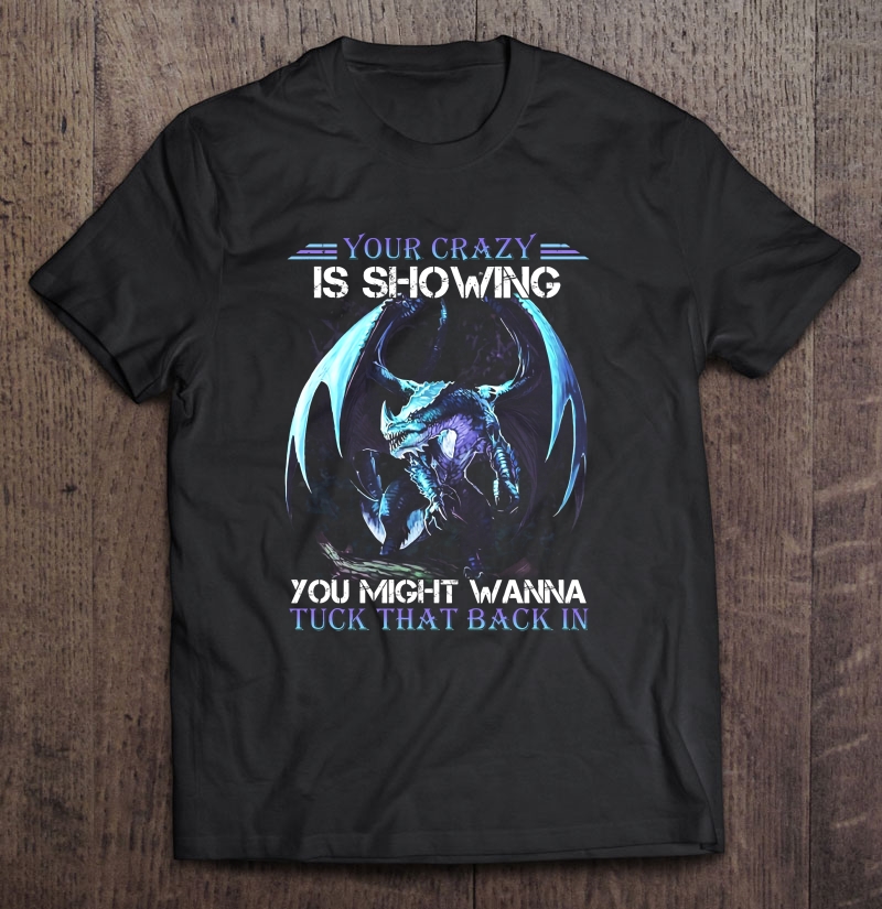Your Crazy Is Showing You Might Wanna Tuck That Back In Dragon Version Shirt